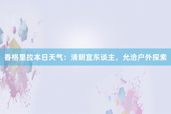 香格里拉本日天气：清朗宜东谈主，允洽户外探索